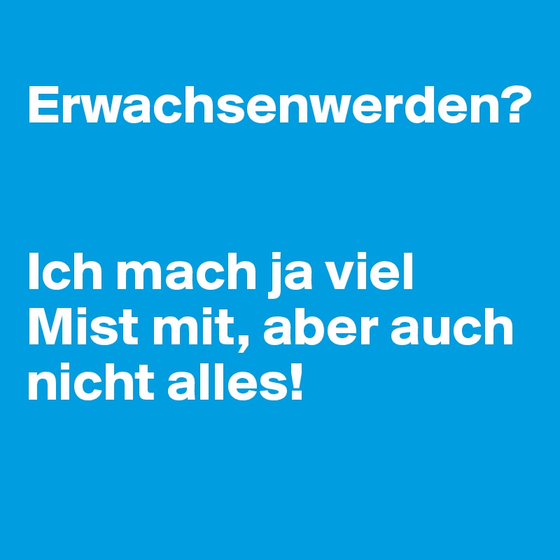 
Erwachsenwerden?


Ich mach ja viel Mist mit, aber auch nicht alles!
