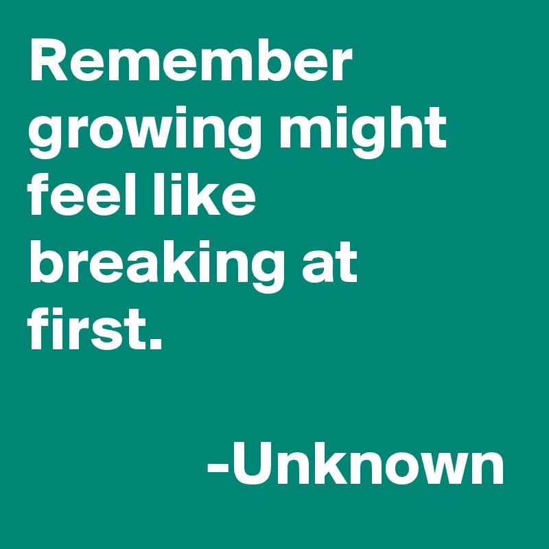 Remember growing might feel like breaking at first.
           
              -Unknown