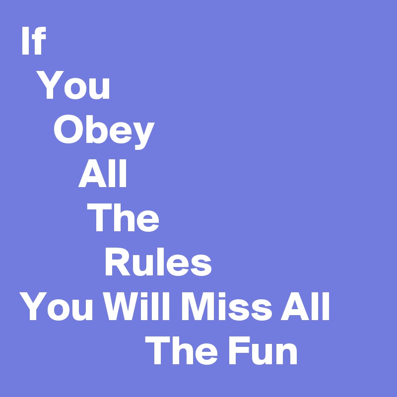 If
  You
    Obey
       All 
        The
          Rules
You Will Miss All
               The Fun