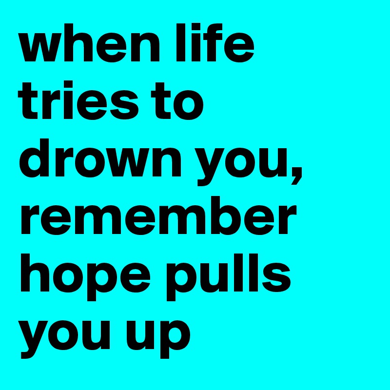 when life tries to drown you, remember hope pulls you up