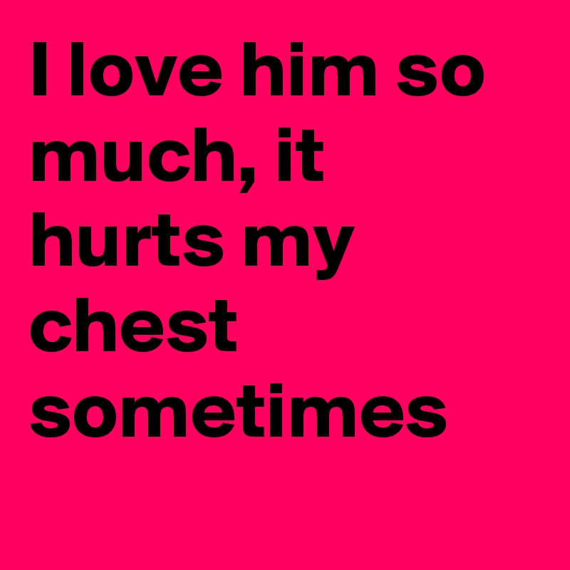 I Love Him So Much It Hurts My Chest Sometimes Post By Jessaleigh On Boldomatic