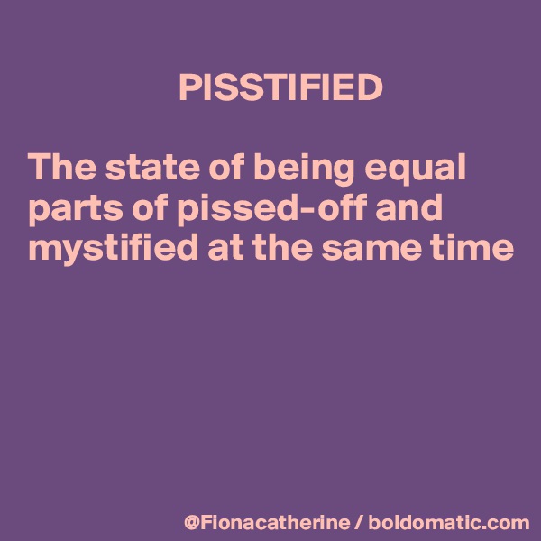 
                   PISSTIFIED

The state of being equal 
parts of pissed-off and
mystified at the same time





