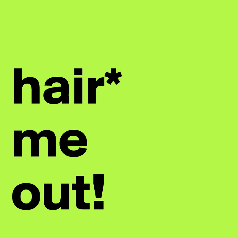 
hair*
me
out!