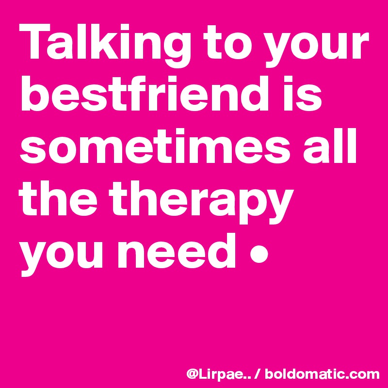 Talking to your bestfriend is sometimes all the therapy you need •
