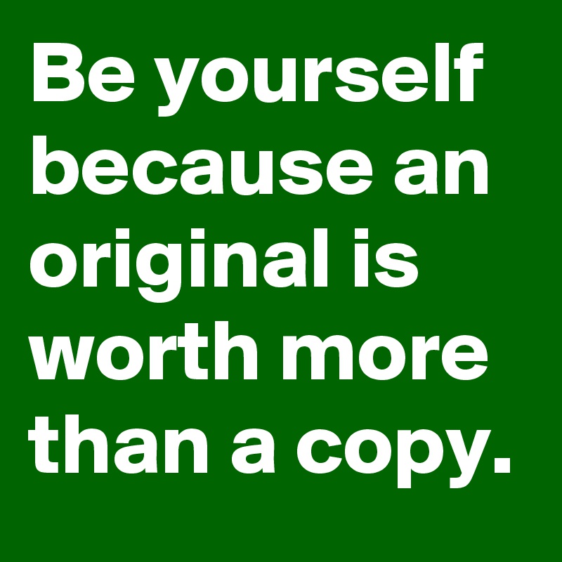 Be yourself because an original is worth more than a copy.
