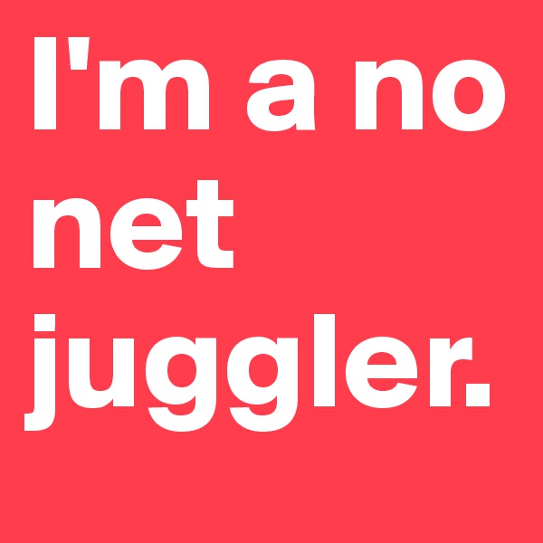 I'm a no net juggler.