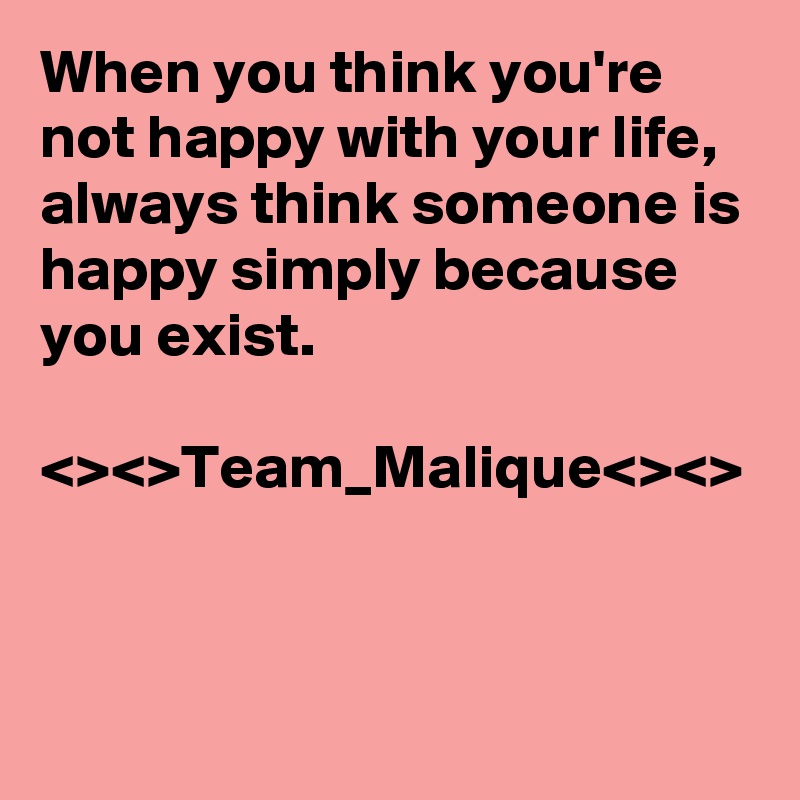 When you think you're not happy with your life, always think someone is happy simply because you exist.

<><>Team_Malique<><>