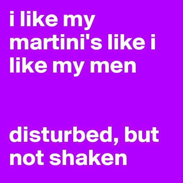 i like my martini's like i like my men 


disturbed, but not shaken