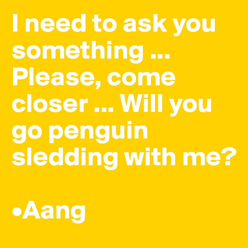 I need to ask you something ... Please, come closer ... Will you go penguin sledding with me?

•Aang