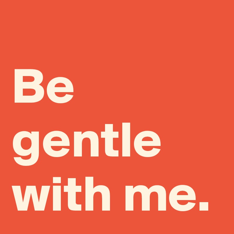 Be gentle with me.