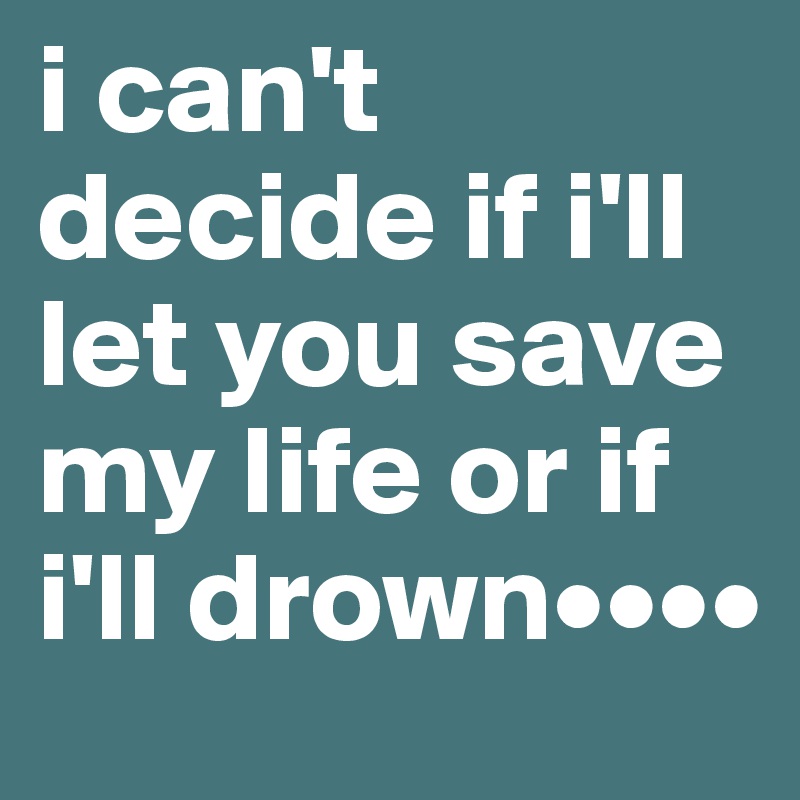 i can't decide if i'll let you save my life or if i'll drown••••
