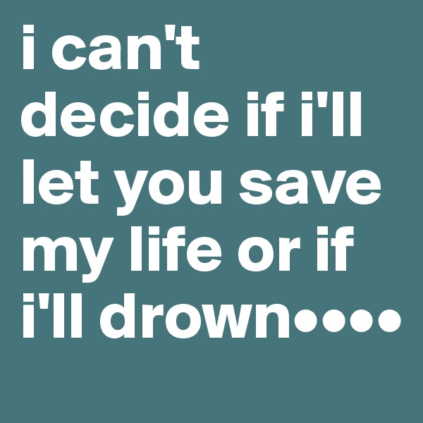 i can't decide if i'll let you save my life or if i'll drown••••
