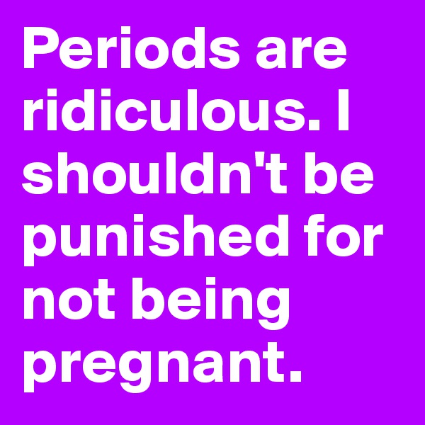 Periods are ridiculous. I shouldn't be punished for not being pregnant.