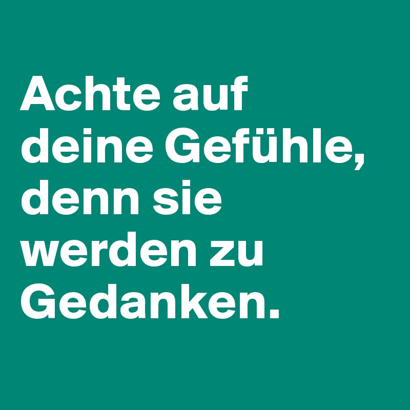 
Achte auf deine Gefühle, denn sie werden zu Gedanken. 
