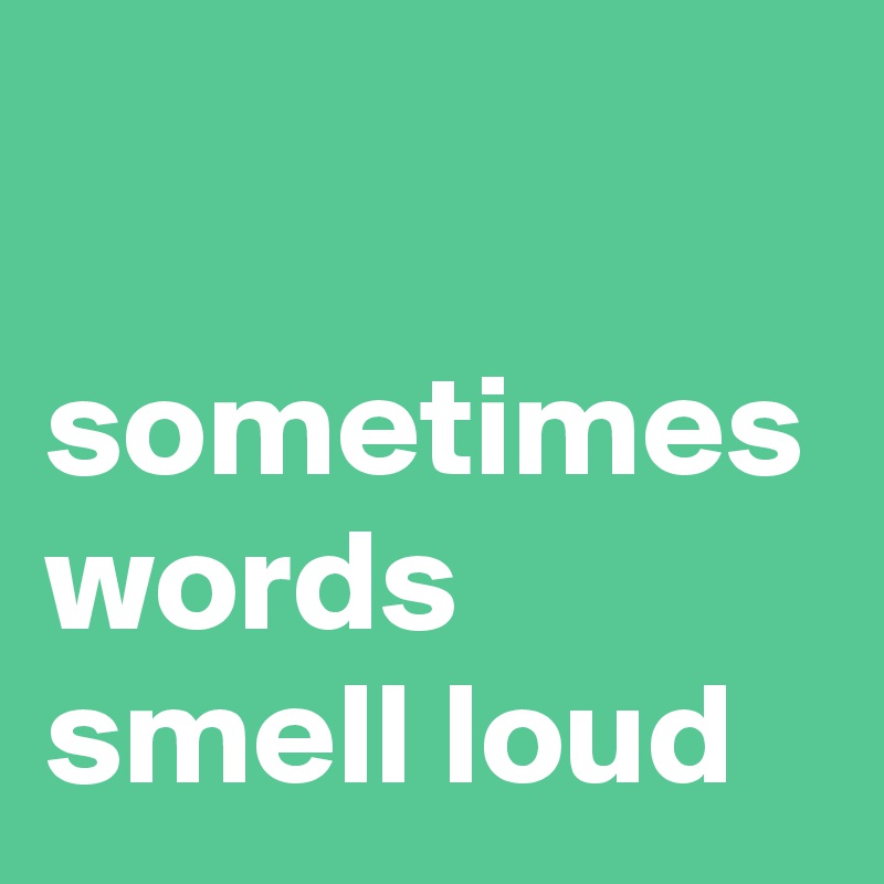 

sometimes words smell loud
