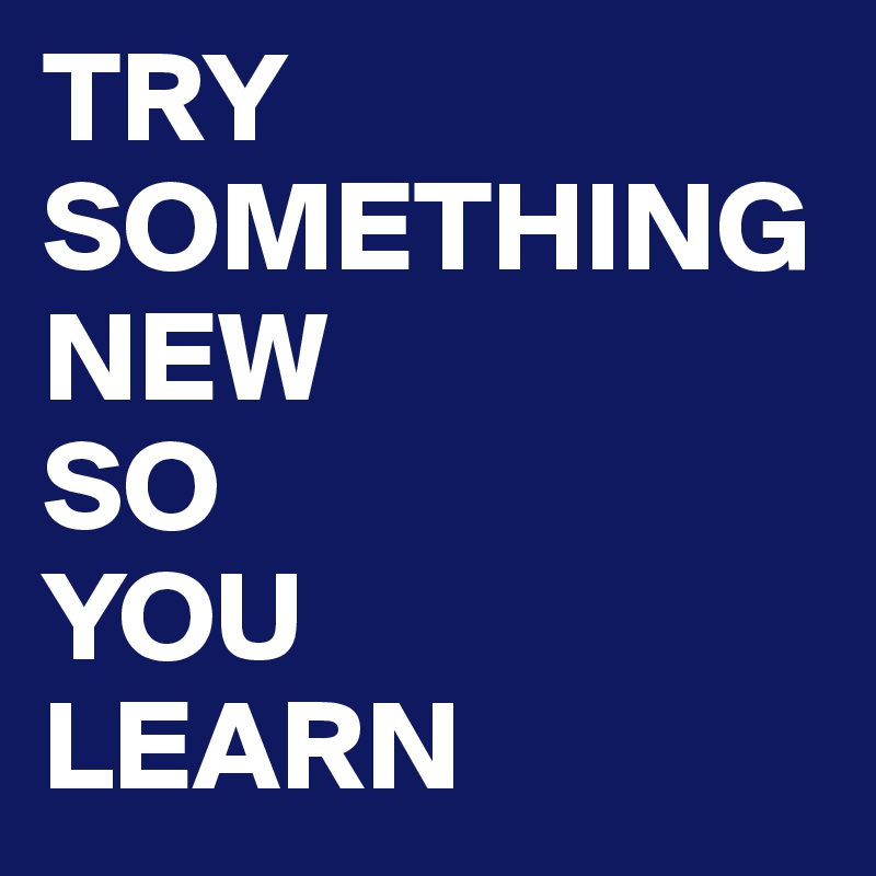 TRY SOMETHING
NEW
SO
YOU
LEARN