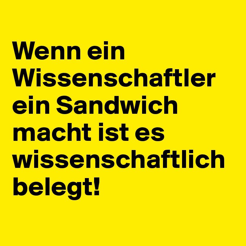 
Wenn ein Wissenschaftler ein Sandwich macht ist es wissenschaftlich belegt!
