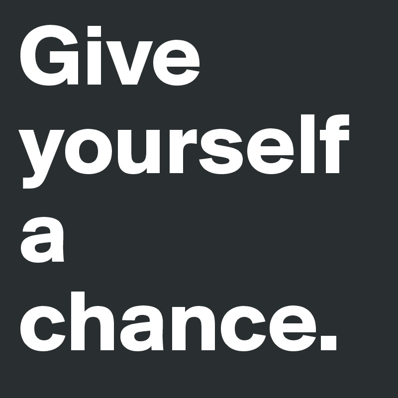 Give yourself a chance.