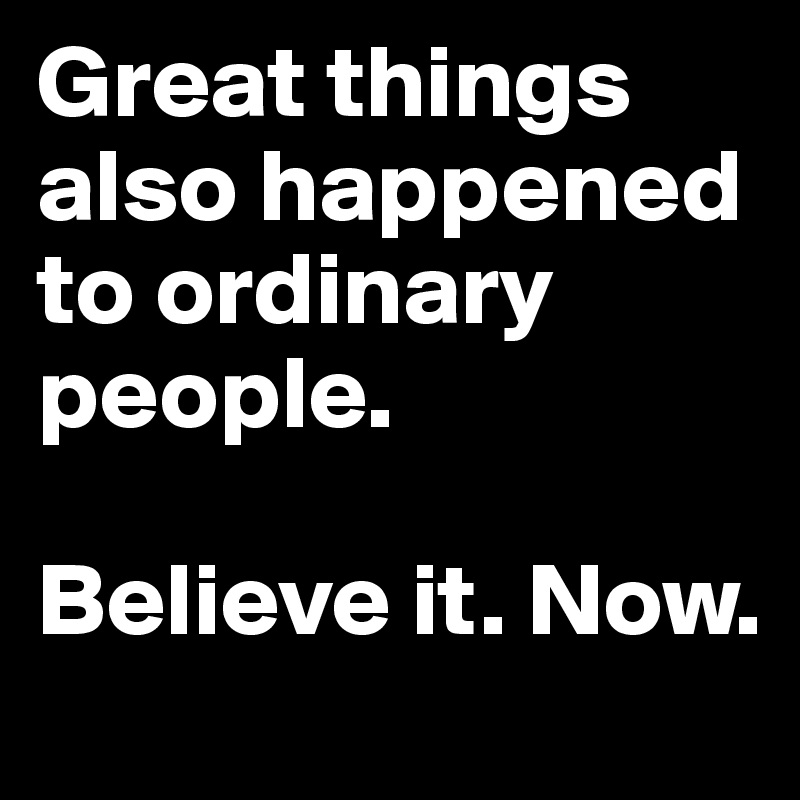 Great things also happened to ordinary people.

Believe it. Now.