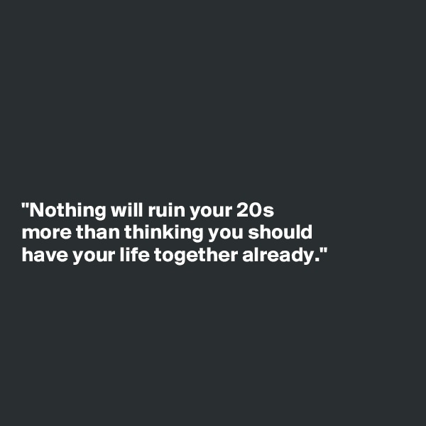 







"Nothing will ruin your 20s
more than thinking you should
have your life together already."





