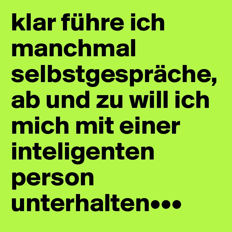 klar führe ich manchmal selbstgespräche, ab und zu will ich mich mit einer inteligenten person unterhalten•••