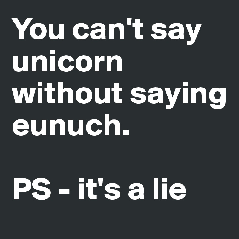 You can't say unicorn without saying eunuch.

PS - it's a lie