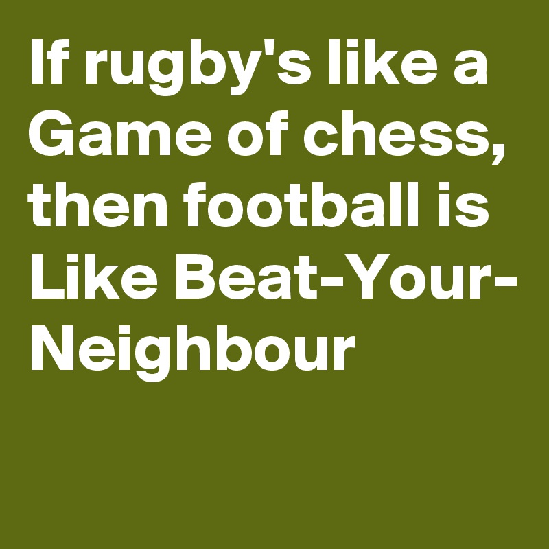 If rugby's like a
Game of chess, then football is
Like Beat-Your-
Neighbour