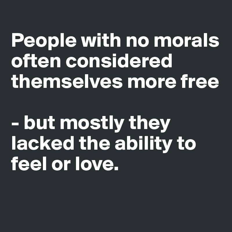 
People with no morals often considered themselves more free 

- but mostly they lacked the ability to feel or love.

