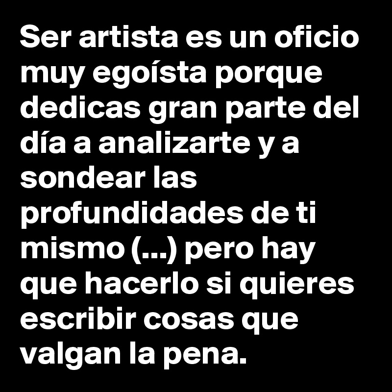 Ser artista es un oficio muy egoísta porque dedicas gran parte del día a analizarte y a sondear las profundidades de ti mismo (...) pero hay que hacerlo si quieres escribir cosas que valgan la pena.