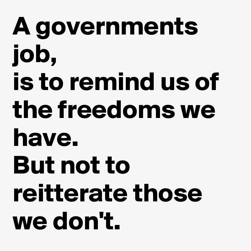 A governments job,
is to remind us of the freedoms we have.
But not to reitterate those we don't.