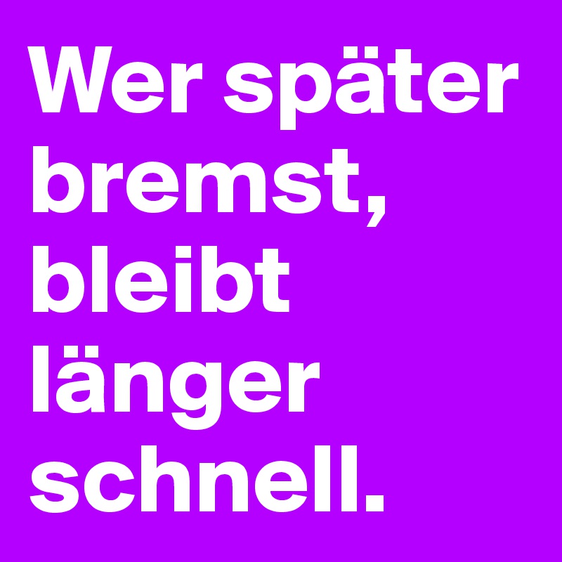 Wer später bremst, bleibt länger schnell. 