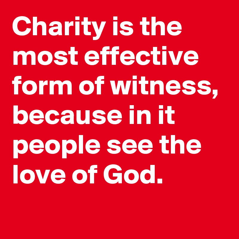 Charity is the most effective form of witness, because in it people see the love of God.
