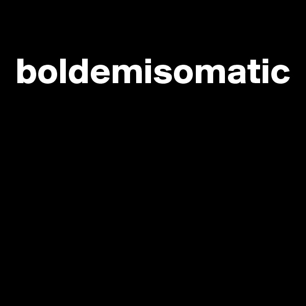 
boldemisomatic




