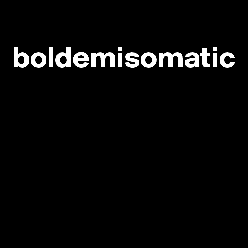 
boldemisomatic




