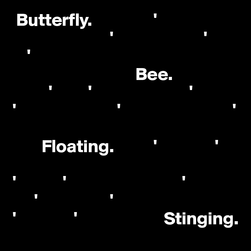  Butterfly.                 ' 
                           '                         '
    '
                                  Bee.
          '          '                           '
'                            '                               '

        Floating.           '                '

'             '                                '
      '                    '
'                '                        Stinging.