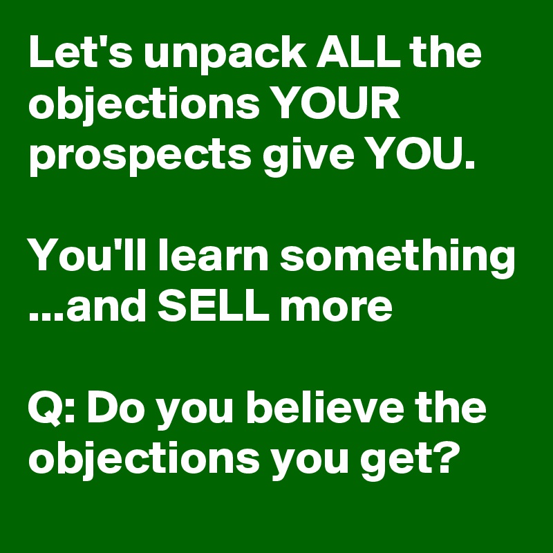 Let's unpack ALL the objections YOUR prospects give YOU.

You'll learn something ...and SELL more

Q: Do you believe the objections you get?