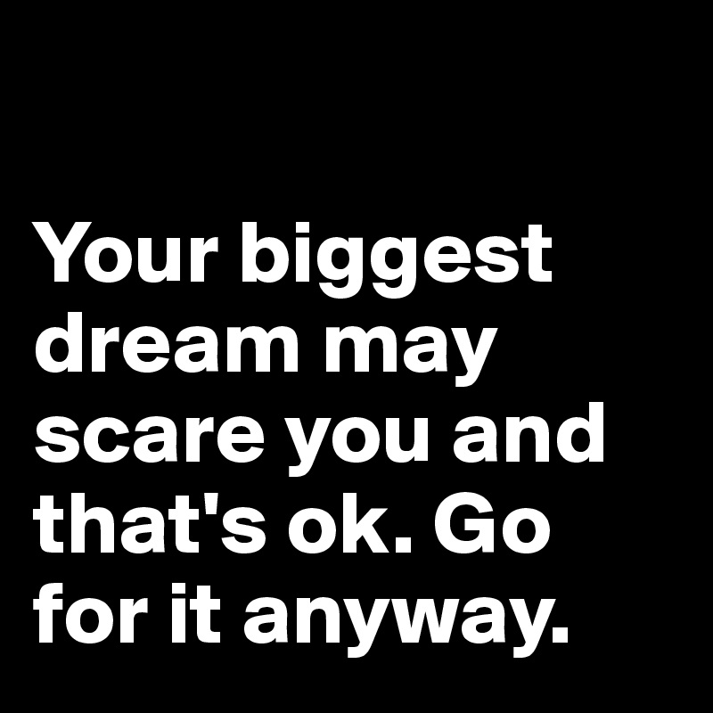 

Your biggest dream may scare you and that's ok. Go for it anyway.