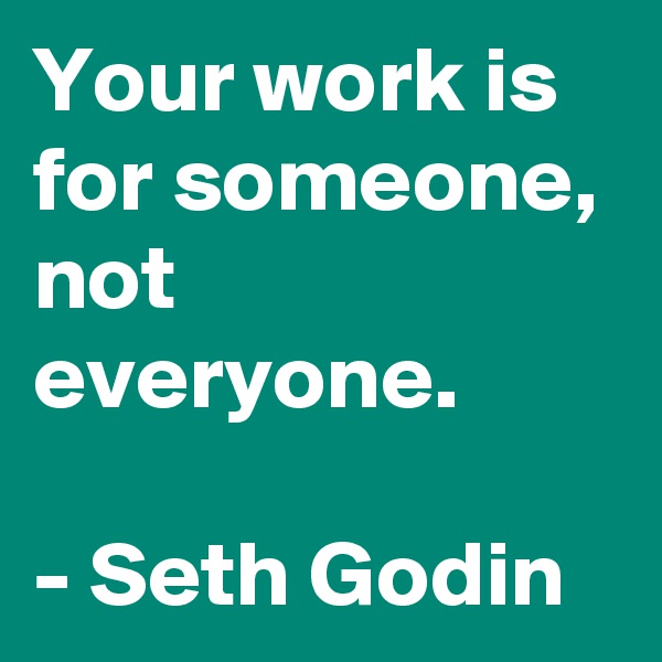 Your work is for someone, not everyone.

- Seth Godin