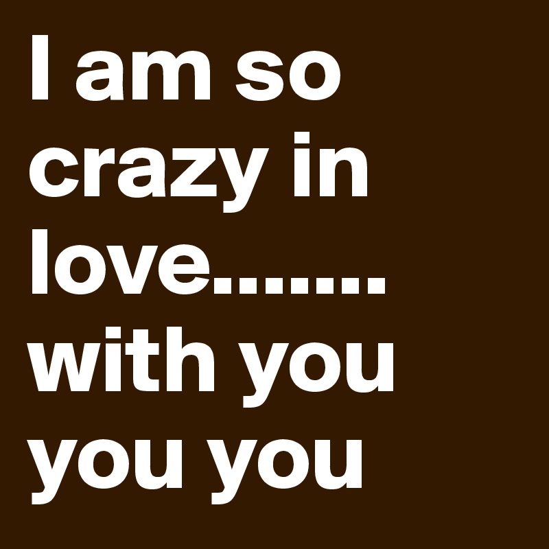 I am so crazy in love.......
with you you you