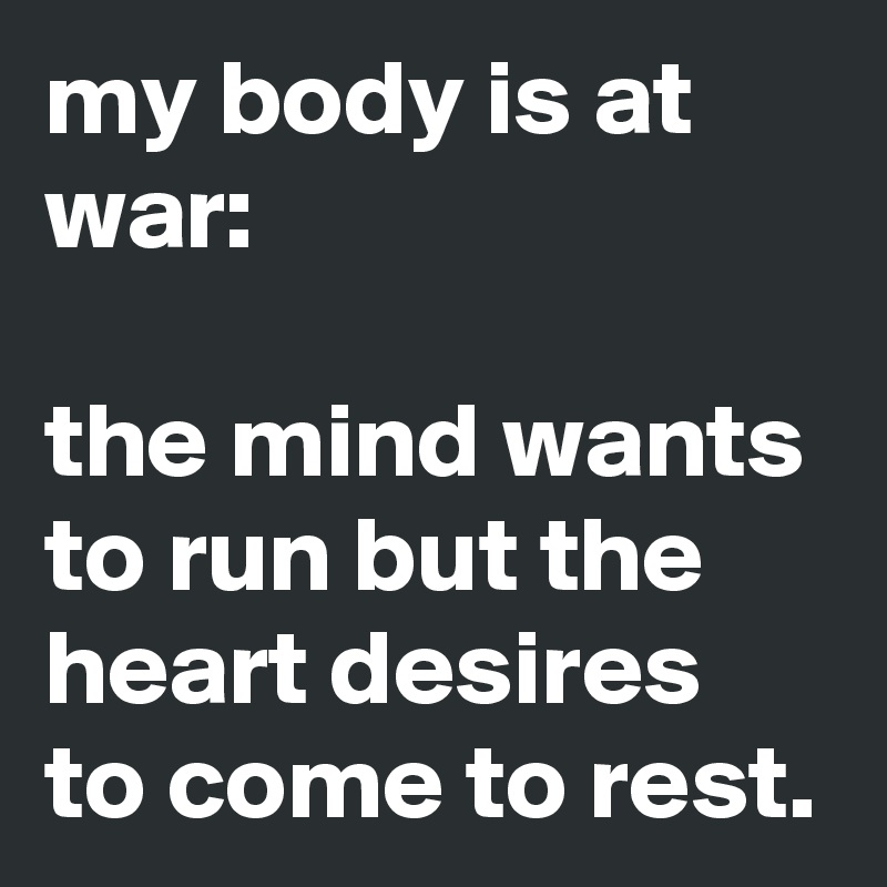 my body is at war:

the mind wants to run but the heart desires to come to rest.