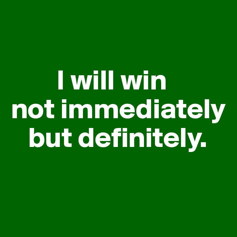 

        I will win
not immediately
   but definitely.

