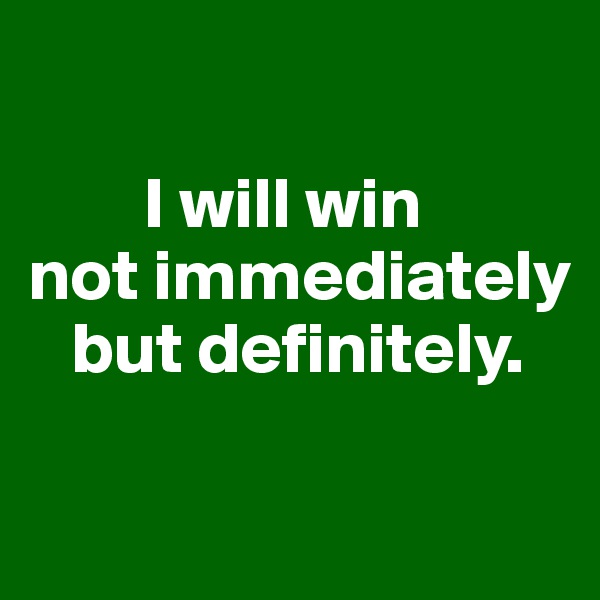 

        I will win
not immediately
   but definitely.

