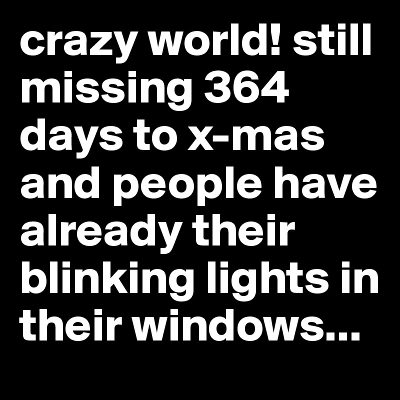 crazy world! still missing 364 days to x-mas and people have already their blinking lights in their windows...