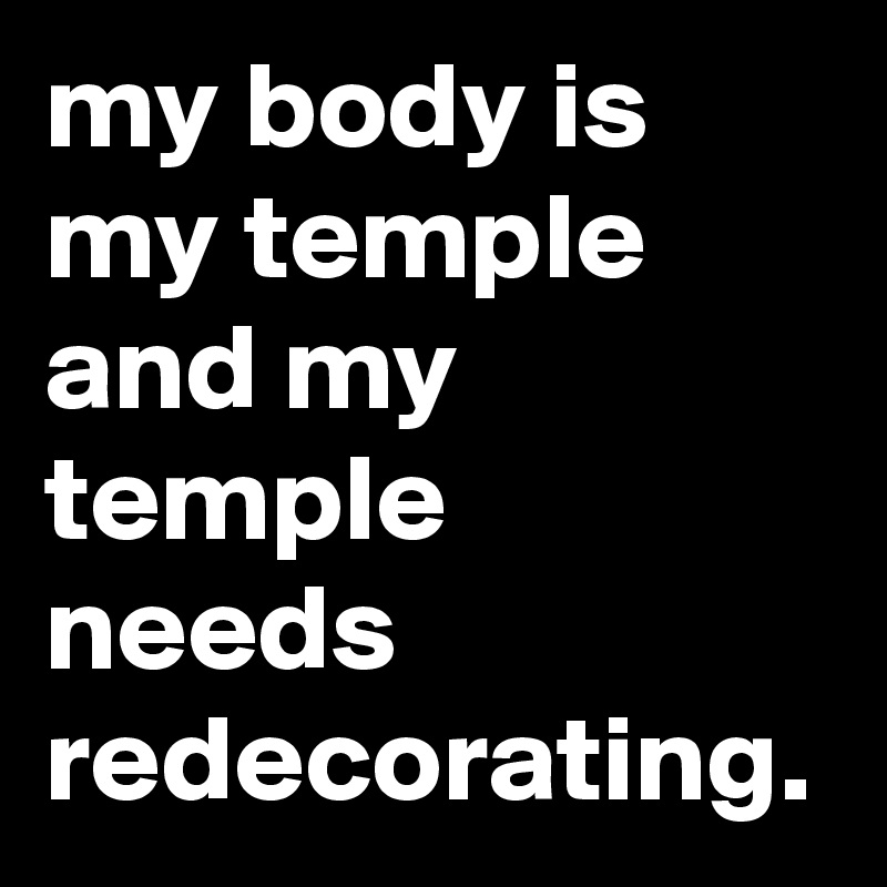 my body is my temple and my temple needs redecorating.