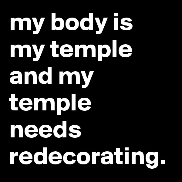 my body is my temple and my temple needs redecorating.