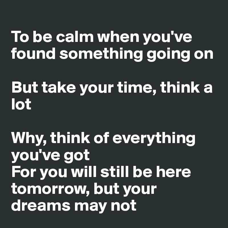
To be calm when you've found something going on

But take your time, think a lot

Why, think of everything you've got
For you will still be here tomorrow, but your dreams may not