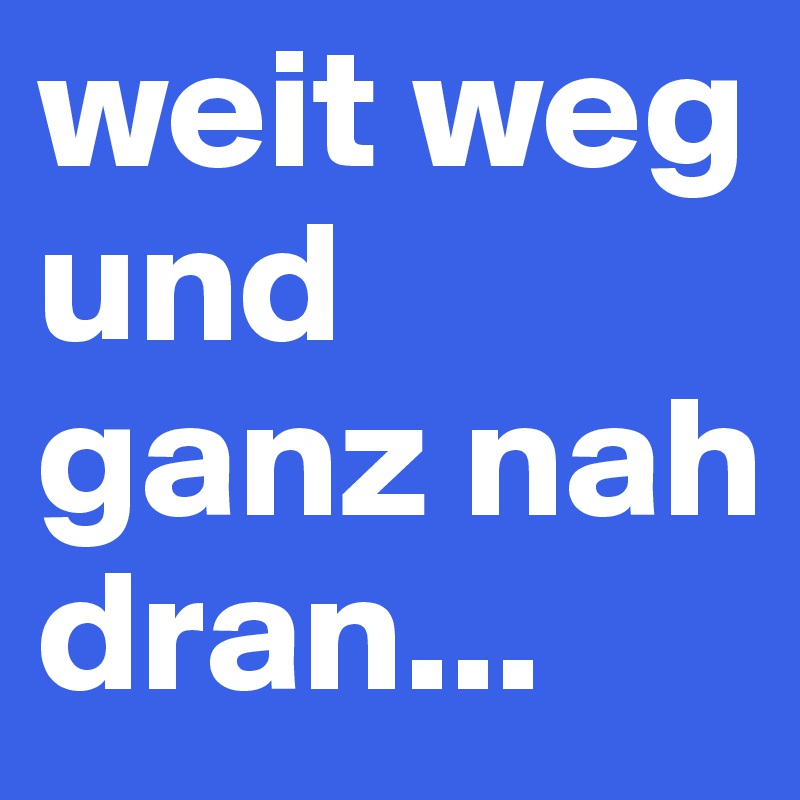 weit weg und ganz nah dran...