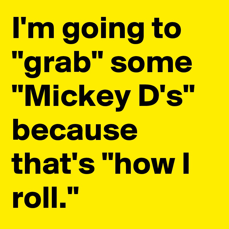 I'm going to "grab" some "Mickey D's" because that's "how I roll." 
