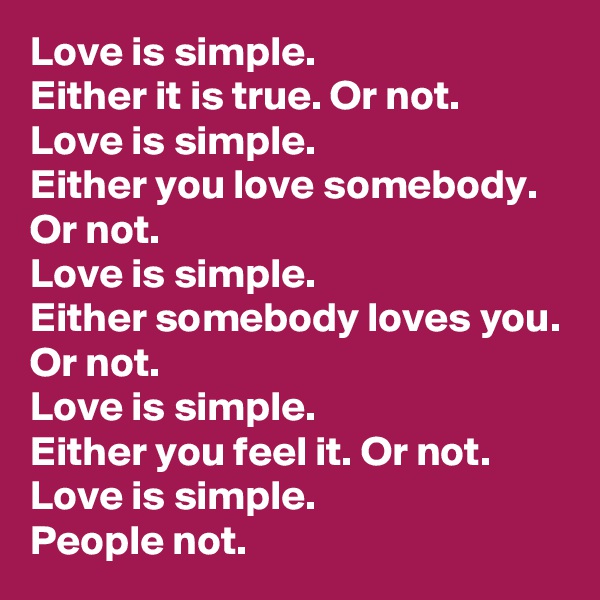 Love is simple.
Either it is true. Or not.
Love is simple.
Either you love somebody. Or not.
Love is simple.
Either somebody loves you. Or not.
Love is simple.
Either you feel it. Or not.
Love is simple.
People not.