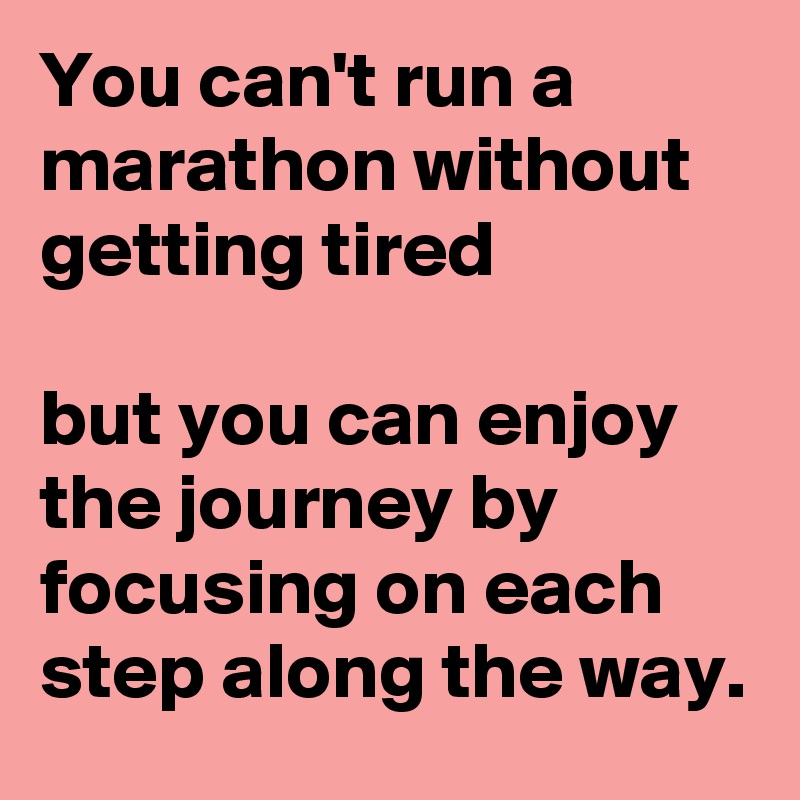 You can't run a marathon without getting tired 

but you can enjoy the journey by focusing on each step along the way.